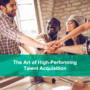 The Art of High-Performing Talent Acquisition